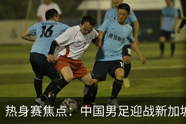 热身赛焦点：中国男足迎战新加坡，武磊即将迎来国家队百场里程碑