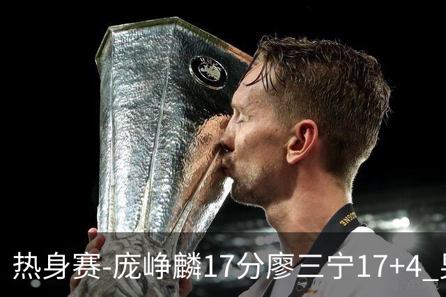 热身赛-庞峥麟17分廖三宁17+4 男篮遭FMP拉德尼基绝杀