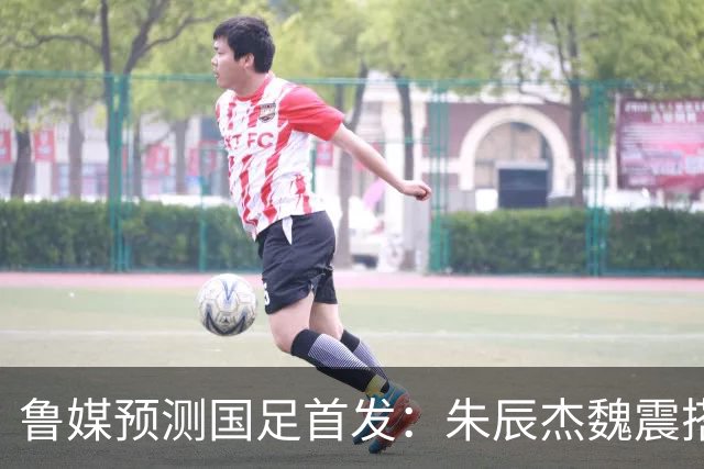 鲁媒预测国足首发：朱辰杰魏震搭档中后卫，韦世豪张玉宁挑大梁